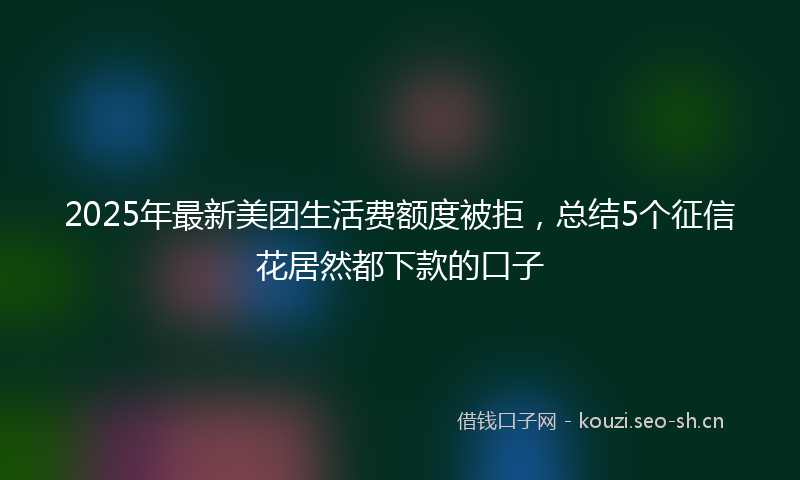 2025年最新美团生活费额度被拒，总结5个征信花居然都下款的口子