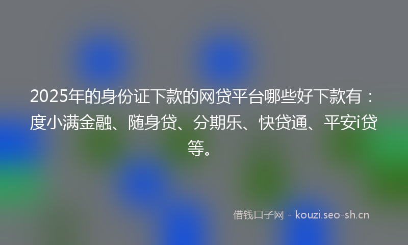 2025年的身份证下款的网贷平台哪些好下款有：度小满金融、随身贷、分期乐、快贷通、平安i贷等。