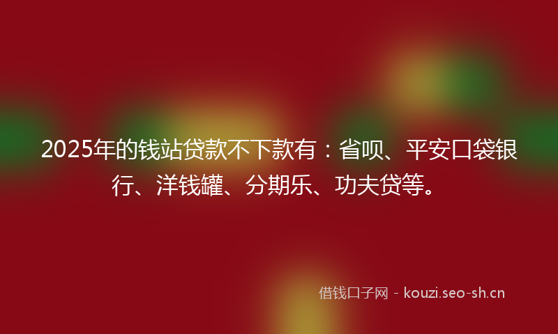 2025年的钱站贷款不下款有：省呗、平安口袋银行、洋钱罐、分期乐、功夫贷等。