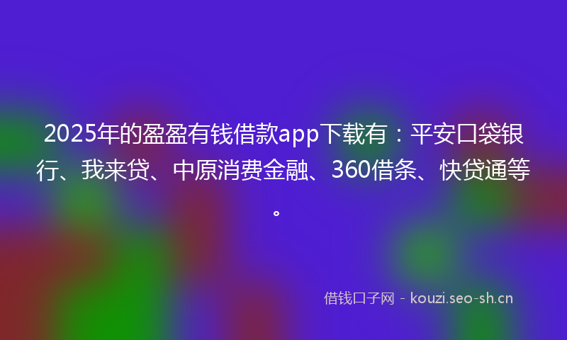 2025年的盈盈有钱借款app下载有：平安口袋银行、我来贷、中原消费金融、360借条、快贷通等。