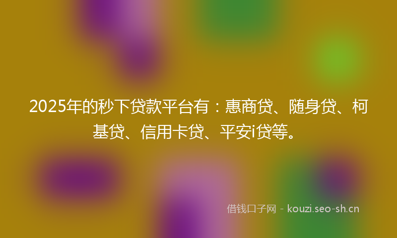 2025年的秒下贷款平台有：惠商贷、随身贷、柯基贷、信用卡贷、平安i贷等。