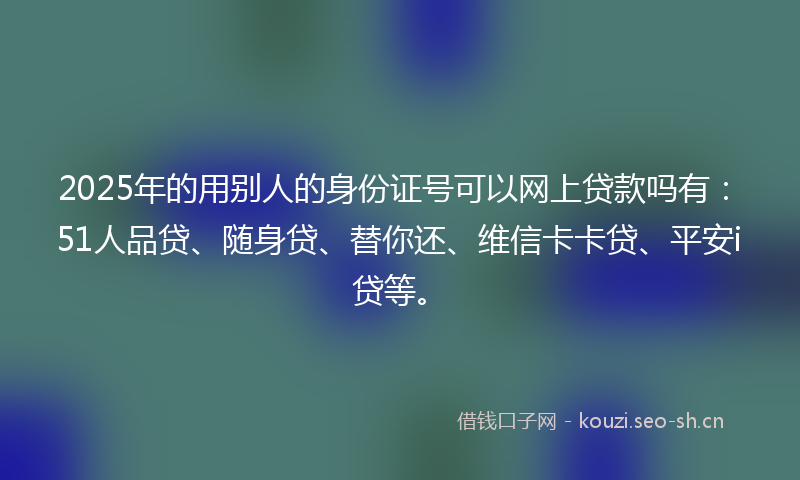 2025年的用别人的身份证号可以网上贷款吗有：51人品贷、随身贷、替你还、维信卡卡贷、平安i贷等。