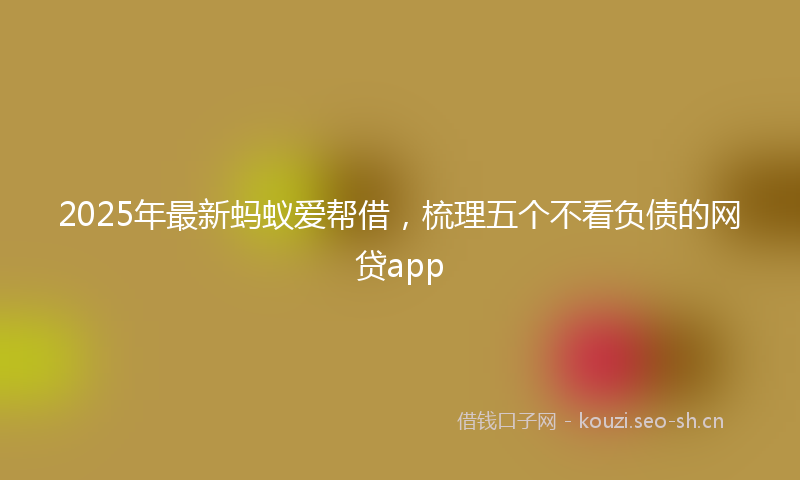 2025年最新蚂蚁爱帮借，梳理五个不看负债的网贷app