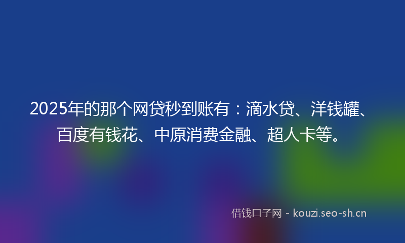 2025年的那个网贷秒到账有：滴水贷、洋钱罐、百度有钱花、中原消费金融、超人卡等。