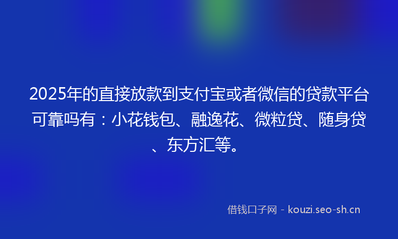 2025年的直接放款到支付宝或者微信的贷款平台可靠吗有：小花钱包、融逸花、微粒贷、随身贷、东方汇等。