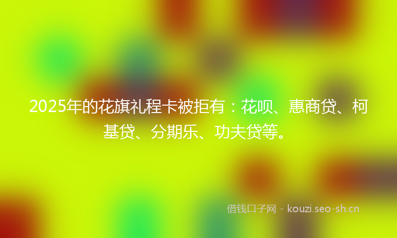 2025年的花旗礼程卡被拒有：花呗、惠商贷、柯基贷、分期乐、功夫贷等。