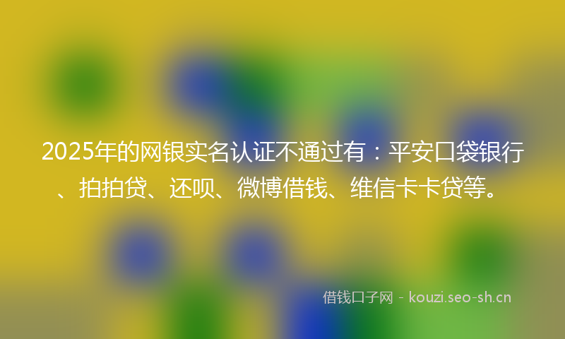 2025年的网银实名认证不通过有：平安口袋银行、拍拍贷、还呗、微博借钱、维信卡卡贷等。