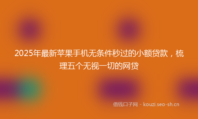 2025年最新苹果手机无条件秒过的小额贷款，梳理五个无视一切的网贷