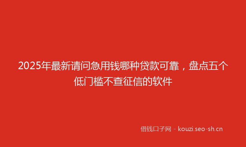 2025年最新请问急用钱哪种贷款可靠，盘点五个低门槛不查征信的软件