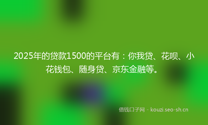 2025年的贷款1500的平台有：你我贷、花呗、小花钱包、随身贷、京东金融等。