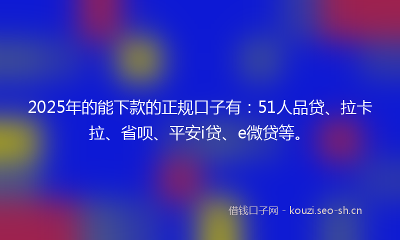 2025年的能下款的正规口子有：51人品贷、拉卡拉、省呗、平安i贷、e微贷等。
