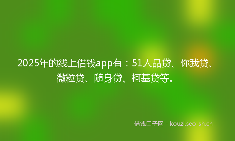 2025年的线上借钱app有：51人品贷、你我贷、微粒贷、随身贷、柯基贷等。