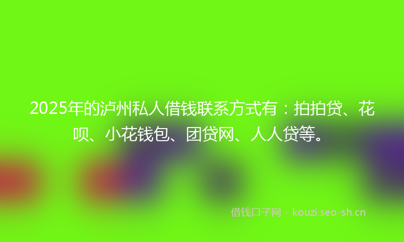 2025年的泸州私人借钱联系方式有：拍拍贷、花呗、小花钱包、团贷网、人人贷等。