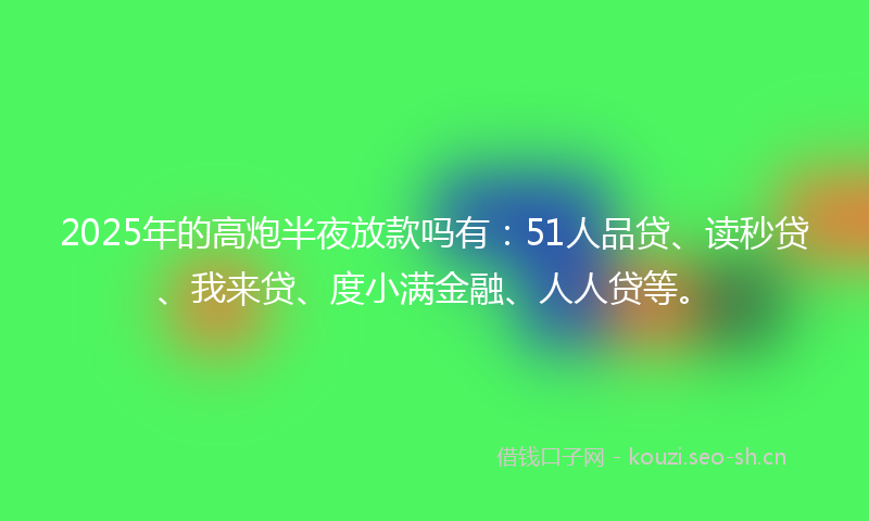 2025年的高炮半夜放款吗有：51人品贷、读秒贷、我来贷、度小满金融、人人贷等。