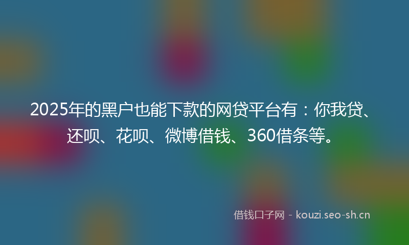2025年的黑户也能下款的网贷平台有：你我贷、还呗、花呗、微博借钱、360借条等。