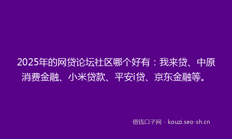 2025年的网贷论坛社区哪个好有：我来贷、中原消费金融、小米贷款、平安i贷、京东金融等。