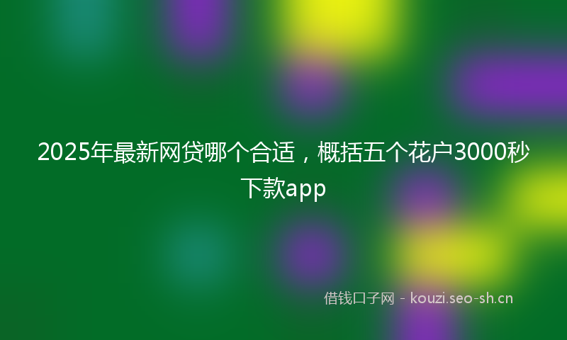 2025年最新网贷哪个合适，概括五个花户3000秒下款app