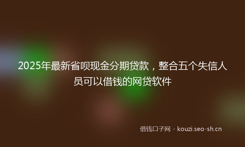 2025年最新省呗现金分期贷款，整合五个失信人员可以借钱的网贷软件