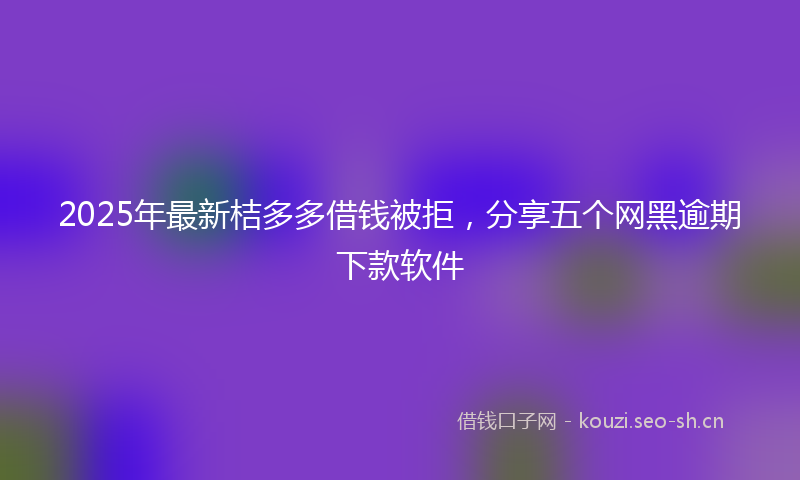 2025年最新桔多多借钱被拒，分享五个网黑逾期下款软件