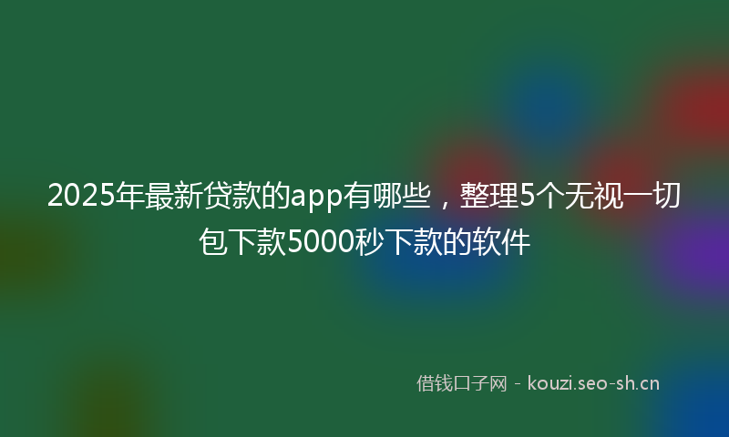 2025年最新贷款的app有哪些，整理5个无视一切包下款5000秒下款的软件