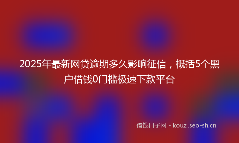 2025年最新网贷逾期多久影响征信，概括5个黑户借钱0门槛极速下款平台