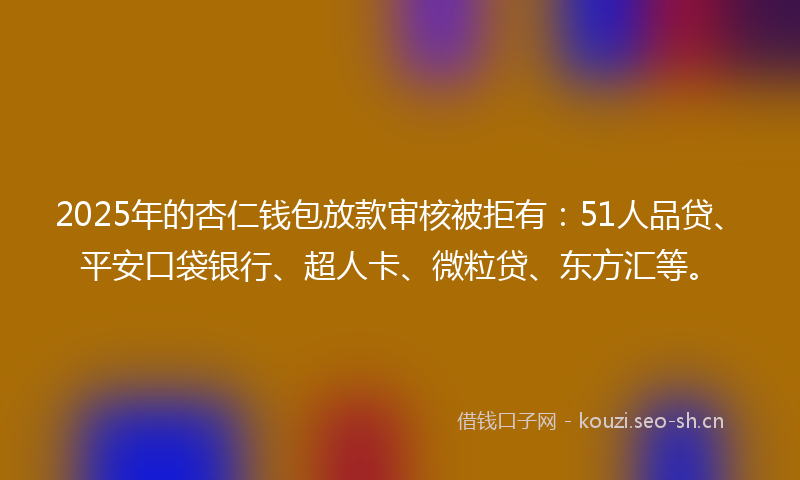 2025年的杏仁钱包放款审核被拒有：51人品贷、平安口袋银行、超人卡、微粒贷、东方汇等。