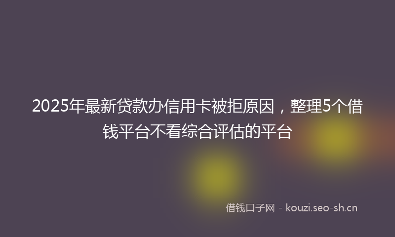 2025年最新贷款办信用卡被拒原因，整理5个借钱平台不看综合评估的平台