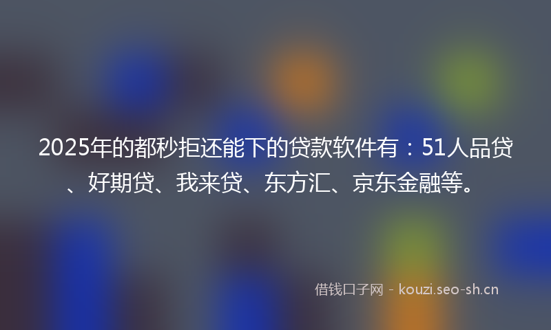 2025年的都秒拒还能下的贷款软件有：51人品贷、好期贷、我来贷、东方汇、京东金融等。