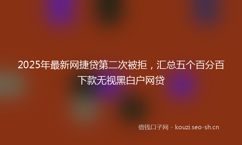 2025年最新网捷贷第二次被拒，汇总五个百分百下款无视黑白户网贷