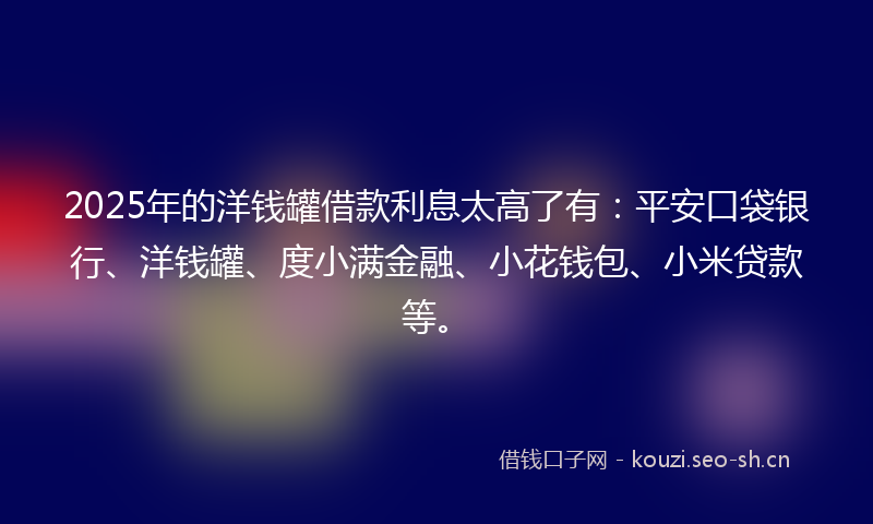 2025年的洋钱罐借款利息太高了有：平安口袋银行、洋钱罐、度小满金融、小花钱包、小米贷款等。