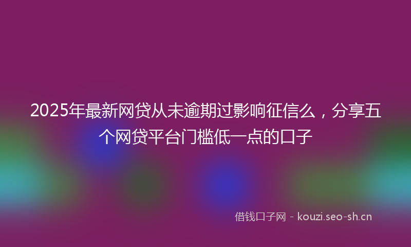 2025年最新网贷从未逾期过影响征信么，分享五个网贷平台门槛低一点的口子
