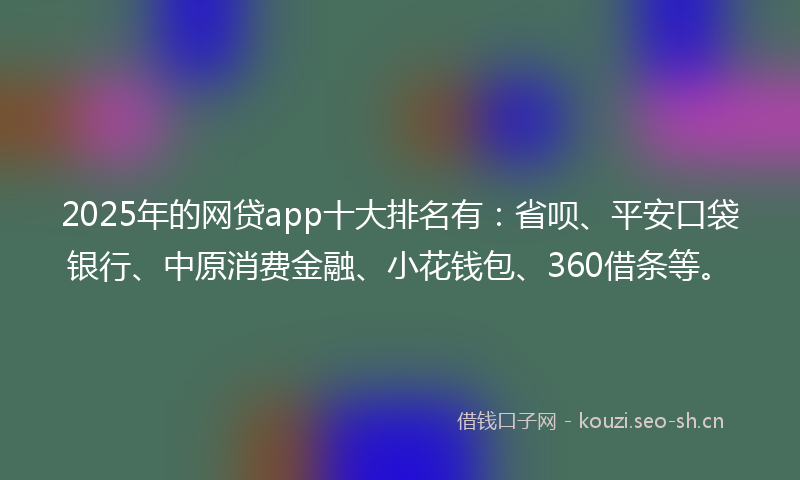 2025年的网贷app十大排名有：省呗、平安口袋银行、中原消费金融、小花钱包、360借条等。