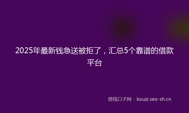 2025年最新钱急送被拒了，汇总5个靠谱的借款平台