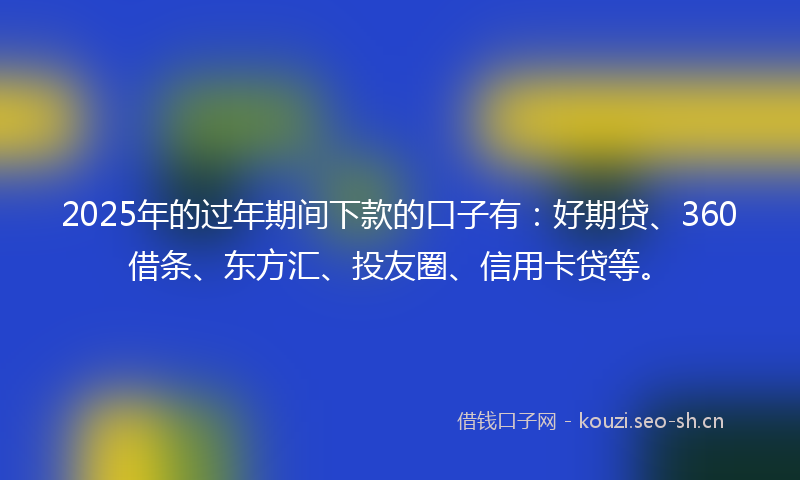 2025年的过年期间下款的口子有：好期贷、360借条、东方汇、投友圈、信用卡贷等。