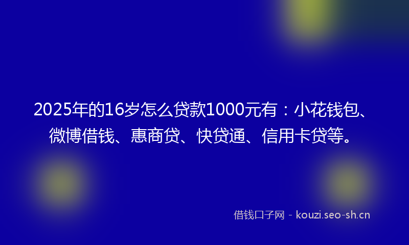 2025年的16岁怎么贷款1000元有：小花钱包、微博借钱、惠商贷、快贷通、信用卡贷等。