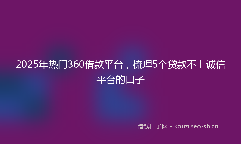 2025年热门360借款平台，梳理5个贷款不上诚信平台的口子