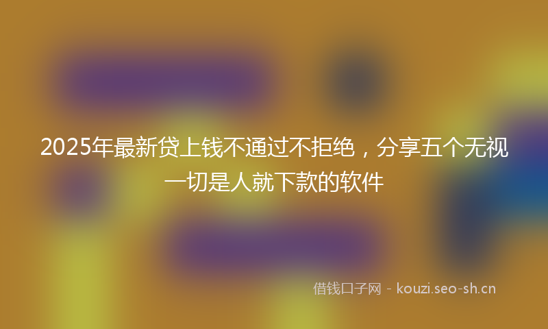 2025年最新贷上钱不通过不拒绝，分享五个无视一切是人就下款的软件