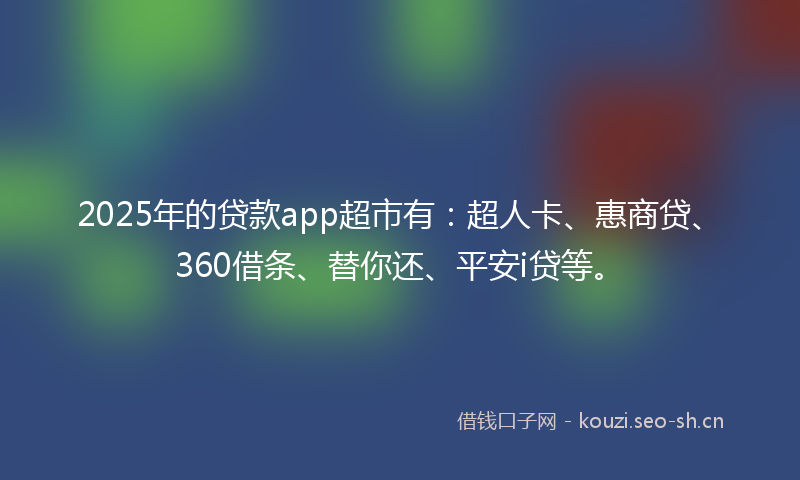 2025年的贷款app超市有：超人卡、惠商贷、360借条、替你还、平安i贷等。