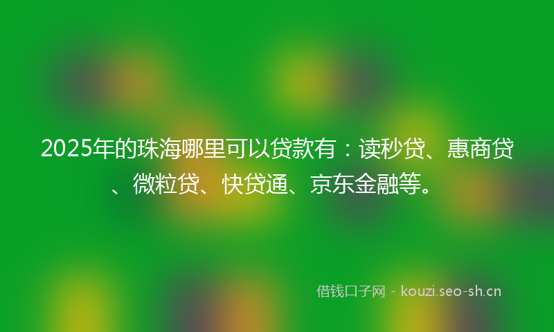 2025年的珠海哪里可以贷款有：读秒贷、惠商贷、微粒贷、快贷通、京东金融等。