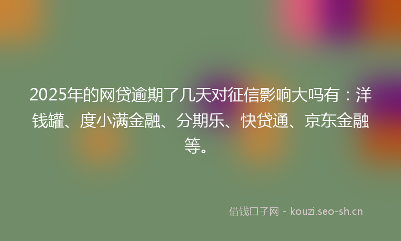 2025年的网贷逾期了几天对征信影响大吗有：洋钱罐、度小满金融、分期乐、快贷通、京东金融等。