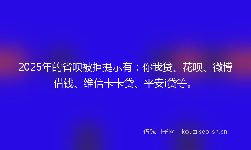 2025年的省呗被拒提示有:你我贷、花呗、微博借钱、维信卡卡贷、平安i贷等。