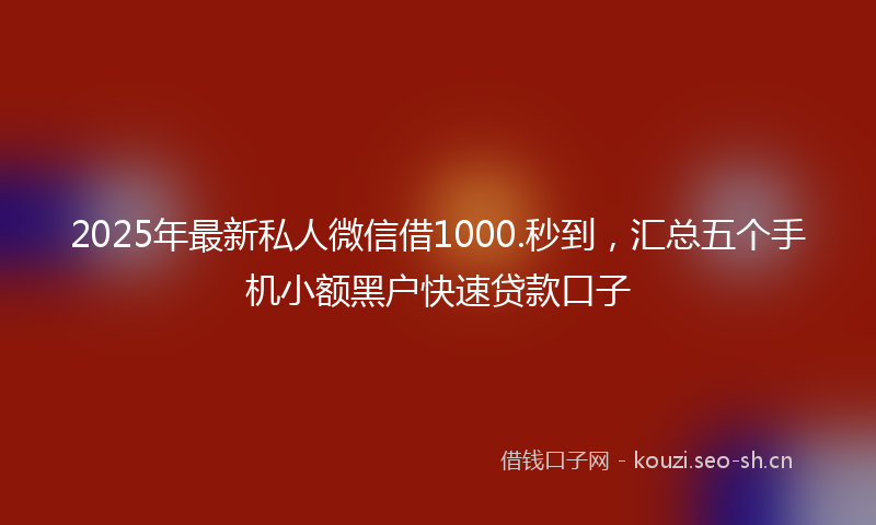 2025年最新私人微信借1000.秒到，汇总五个手机小额黑户快速贷款口子
