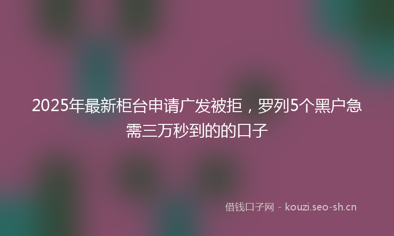 2025年最新柜台申请广发被拒，罗列5个黑户急需三万秒到的的口子