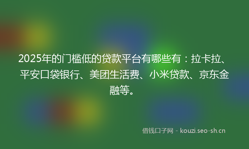 2025年的门槛低的贷款平台有哪些有：拉卡拉、平安口袋银行、美团生活费、小米贷款、京东金融等。