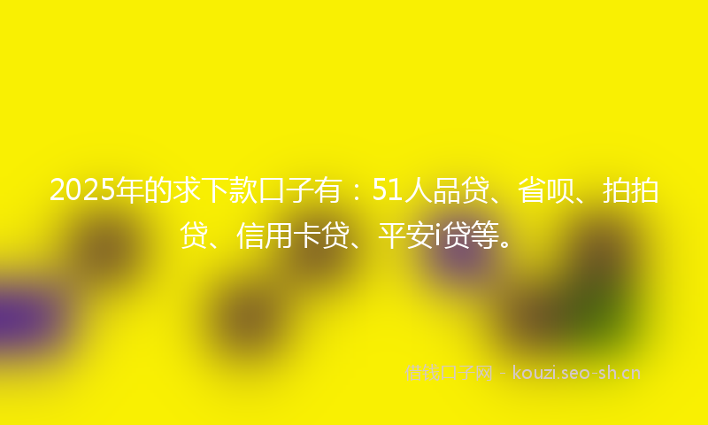 2025年的求下款口子有：51人品贷、省呗、拍拍贷、信用卡贷、平安i贷等。