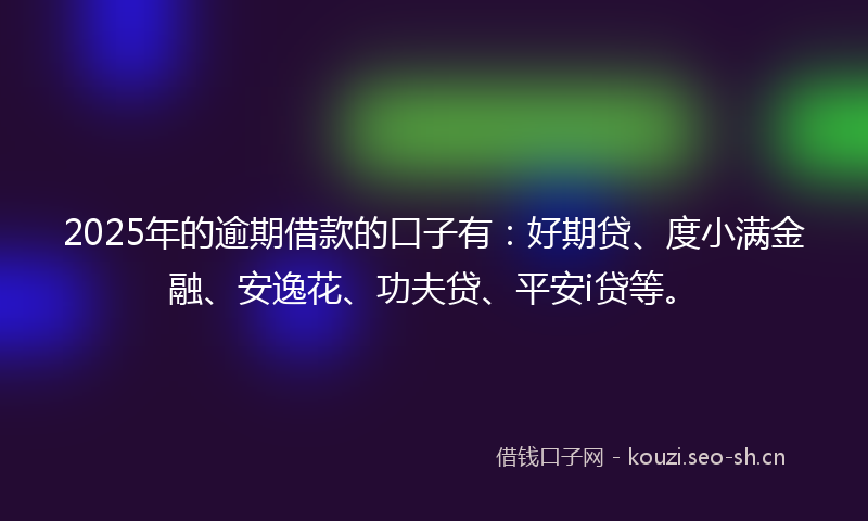 2025年的逾期借款的口子有：好期贷、度小满金融、安逸花、功夫贷、平安i贷等。