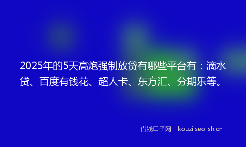 2025年的5天高炮强制放贷有哪些平台有：滴水贷、百度有钱花、超人卡、东方汇、分期乐等。