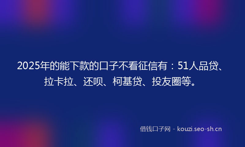 2025年的能下款的口子不看征信有：51人品贷、拉卡拉、还呗、柯基贷、投友圈等。