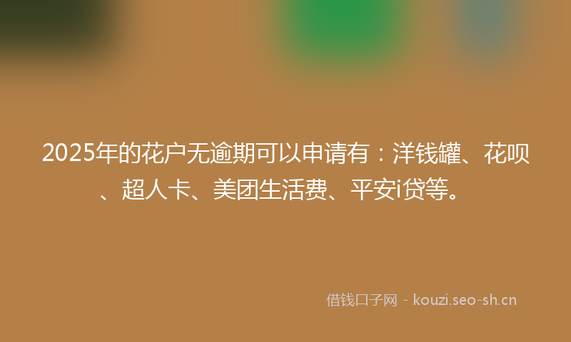 2025年的花户无逾期可以申请有：洋钱罐、花呗、超人卡、美团生活费、平安i贷等。