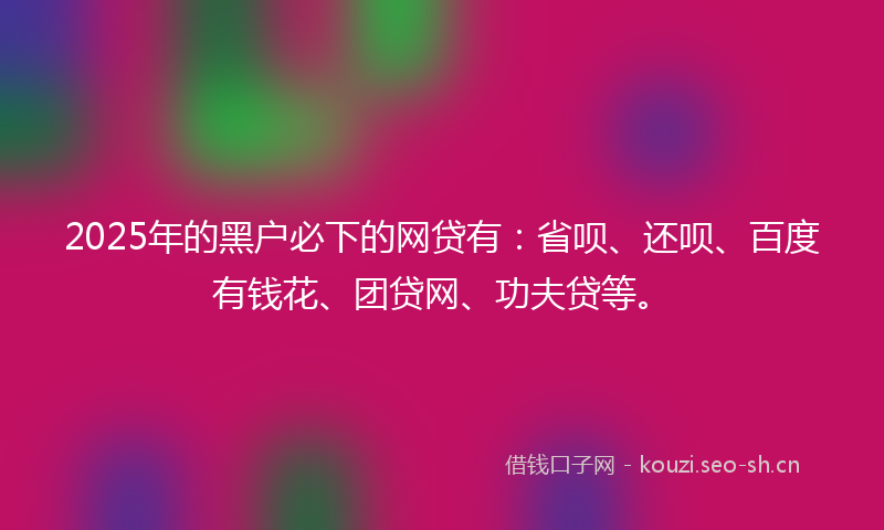 2025年的黑户必下的网贷有：省呗、还呗、百度有钱花、团贷网、功夫贷等。